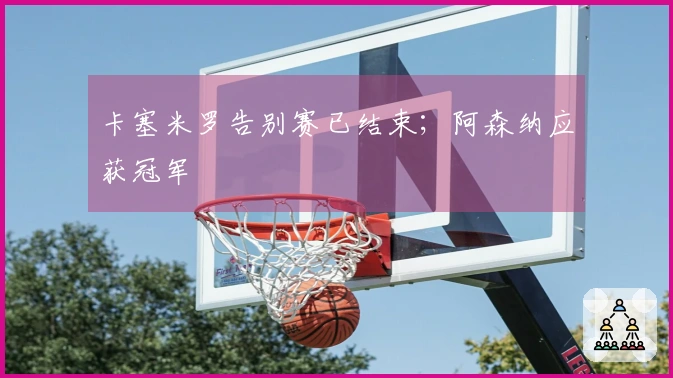 卡塞米罗告别赛已结束；阿森纳应获冠军