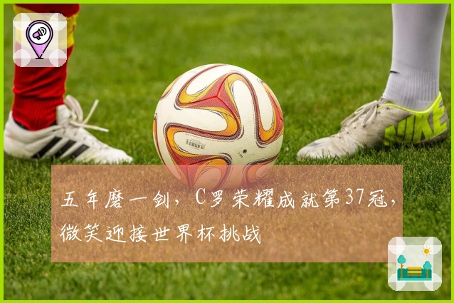 五年磨一剑，C罗荣耀成就第37冠，微笑迎接世界杯挑战