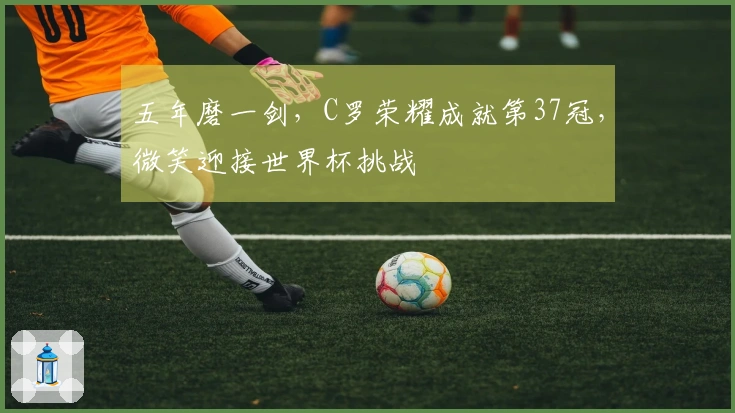 五年磨一剑，C罗荣耀成就第37冠，微笑迎接世界杯挑战
