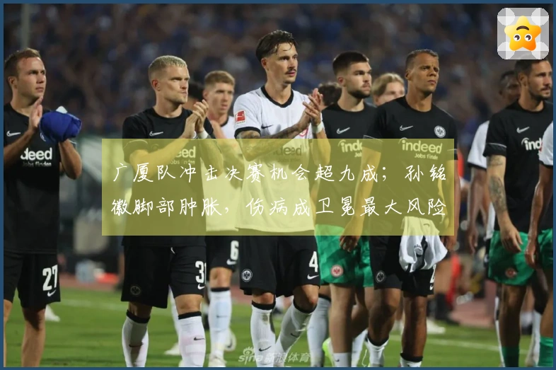 广厦队冲击决赛机会超九成；孙铭徽脚部肿胀，伤病成卫冕最大风险