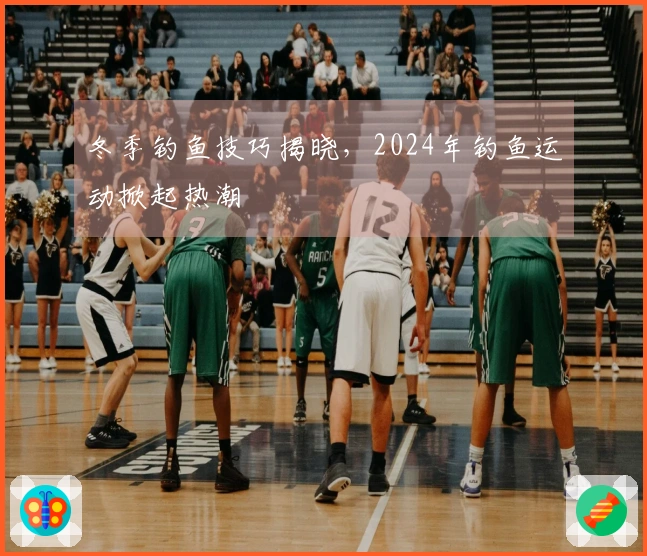 冬季钓鱼技巧揭晓，2024年钓鱼运动掀起热潮