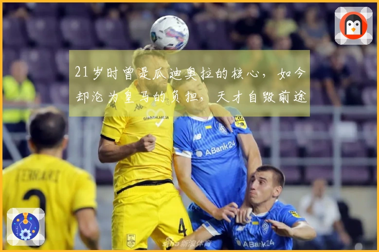 21岁时曾是瓜迪奥拉的核心，如今却沦为皇马的负担，天才自毁前途